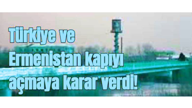 Türkiye ve Ermenistan kapıyı açmaya karar verdi!